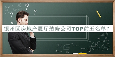 銀州區(qū)房地產(chǎn)展廳裝修公司TOP前五名單