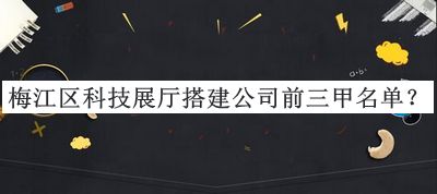 梅江區(qū)科技展廳搭建公司前三甲名單
