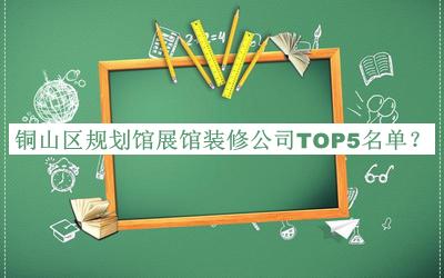 銅山區(qū)規(guī)劃館展館裝修公司TOP5名單