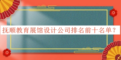 撫順教育展館設(shè)計(jì)公司排名前十名單