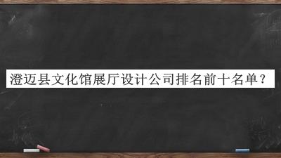 澄邁縣文化館展廳設(shè)計(jì)公司排名前十名單