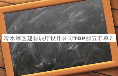冷水灘區(qū)建材展廳設(shè)計(jì)公司TOP前五名單