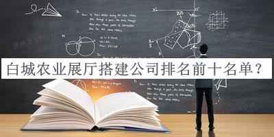 白城農(nóng)業(yè)展廳搭建公司排名前十名單