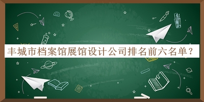 豐城市檔案館展館設(shè)計(jì)公司排名前六名單