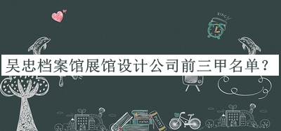 吳忠檔案館展館設(shè)計(jì)公司前三甲名單