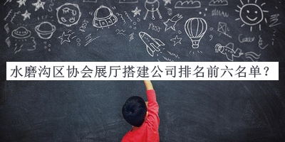 水磨溝區(qū)協(xié)會展廳搭建公司排名前六名單