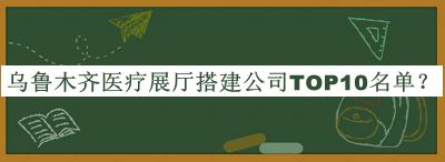 烏魯木齊醫(yī)療展廳搭建公司TOP10名單