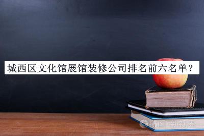 城西區(qū)文化館展館裝修公司排名前六名單