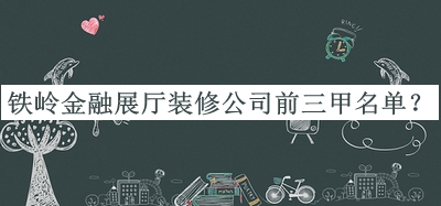 鐵嶺金融展廳裝修公司前三甲名單