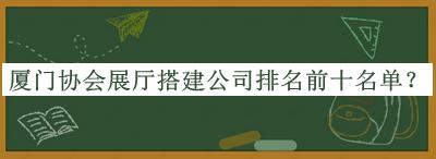 廈門協(xié)會(huì)展廳搭建公司排名前十名單