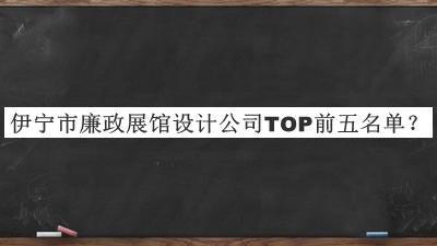 伊寧市廉政展館設(shè)計(jì)公司TOP前五名單