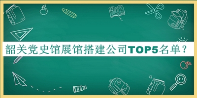 韶關(guān)黨史館展館搭建公司TOP5名單