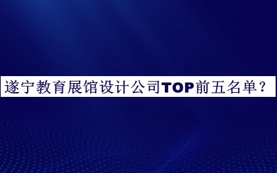 遂寧教育展館設(shè)計(jì)公司TOP前五名單
