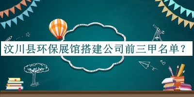 汶川縣環(huán)保展館搭建公司前三甲名單