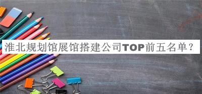 淮北規(guī)劃館展館搭建公司TOP前五名單
