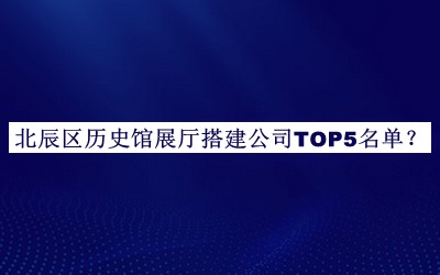 北辰區(qū)歷史館展廳搭建公司TOP5名單揭曉，值得一看
