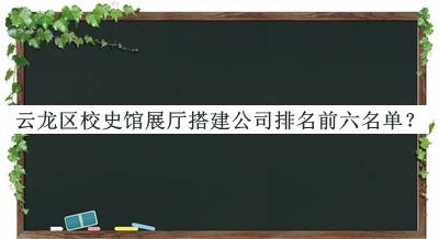 云龍區(qū)校史館展廳搭建公司排名前六名單發(fā)布，良心推薦
