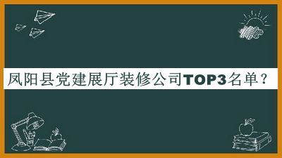 鳳陽縣黨建展廳裝修公司TOP3名單推出，值得一看