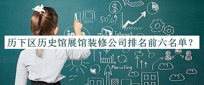 歷下區(qū)歷史館展館裝修公司排名前六名單揭曉，趕快收藏
