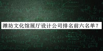 濰坊文化館展廳設(shè)計公司排名前六名單發(fā)布，良心推薦