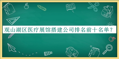 觀山湖區(qū)醫(yī)療展館搭建公司排名前十名單揭曉，網(wǎng)友推薦
