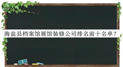 海鹽縣檔案館展館裝修公司排名前十名單揭曉，值得一看
