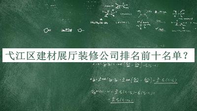 弋江區(qū)建材展廳裝修公司排名前十名單發(fā)布，趕快收藏