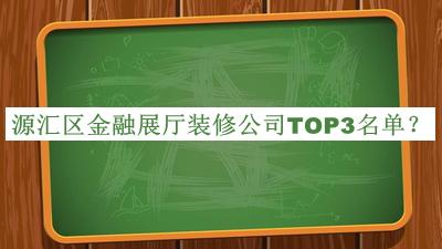 源匯區(qū)金融展廳裝修公司TOP3名單揭曉，閱后既刪
