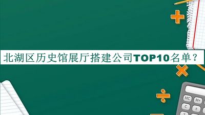 北湖區(qū)歷史館展廳搭建公司TOP10名單宣布，良心推薦