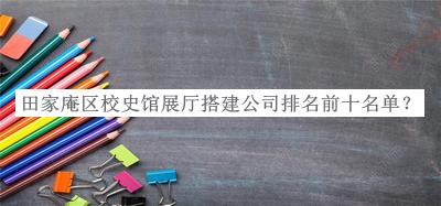 田家庵區(qū)校史館展廳搭建公司排名前十名單公布，網(wǎng)友推薦