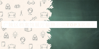 廣陵區(qū)檔案館展廳裝修公司TOP3名單推出，良心推薦
