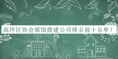 高坪區(qū)協(xié)會展館搭建公司排名前十名單宣布，趕快收藏