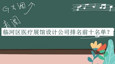 臨河區(qū)醫(yī)療展館設(shè)計(jì)公司排名前十名單發(fā)布，閱后既刪