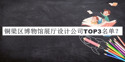 銅梁區(qū)博物館展廳設(shè)計(jì)公司TOP3名單揭曉，良心推薦