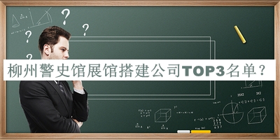 柳州警史館展館搭建公司TOP3名單公布，閱后既刪