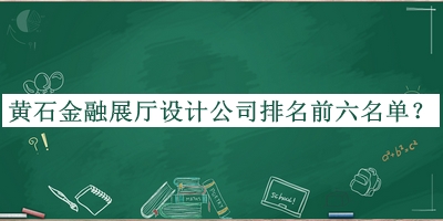 黃石金融展廳設(shè)計(jì)公司排名前六名單揭曉，網(wǎng)友推薦