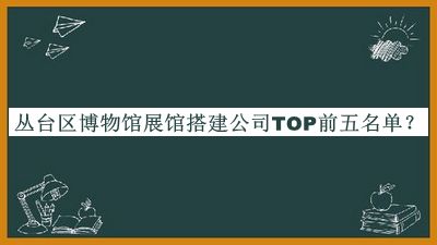 叢臺(tái)區(qū)博物館展館搭建公司TOP前五名單公布，值得一看