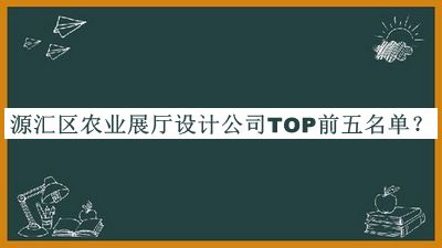 源匯區(qū)農(nóng)業(yè)展廳設(shè)計(jì)公司TOP前五名單宣布，網(wǎng)友推薦