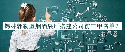 錫林郭勒盟煙酒展廳搭建公司前三甲名單揭曉，閱后既刪