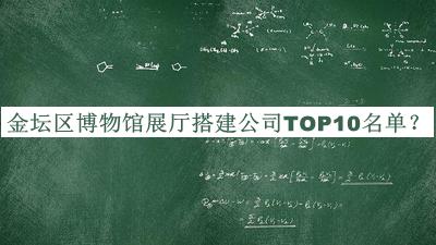 金壇區(qū)博物館展廳搭建公司TOP10名單宣布，值得一看