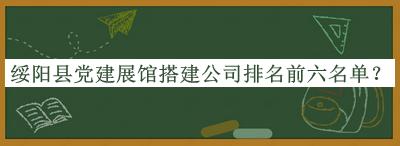 綏陽(yáng)縣黨建展館搭建公司排名前六名單公開(kāi)，閱后既刪