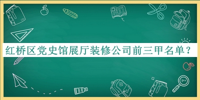 紅橋區(qū)黨史館展廳裝修公司前三甲名單宣布，趕快收藏