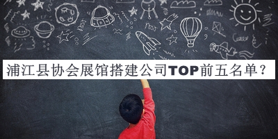浦江縣協(xié)會(huì)展館搭建公司TOP前五名單發(fā)布，閱后既刪