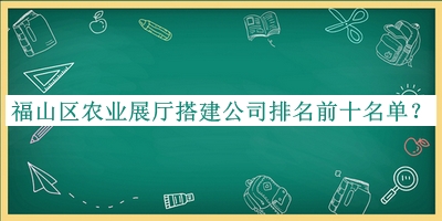 福山區(qū)農(nóng)業(yè)展廳搭建公司排名前十名單推出，趕快收藏