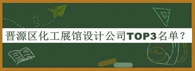 晉源區(qū)化工展館設(shè)計公司TOP3名單揭曉，趕快收藏