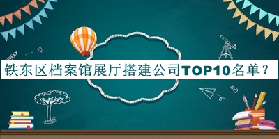 鐵東區(qū)檔案館展廳搭建公司TOP10名單揭曉，網(wǎng)友推薦