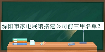 溧陽市家電展館搭建公司前三甲名單公布，閱后既刪