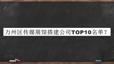 萬(wàn)州區(qū)傳媒展館搭建公司TOP10名單宣布，閱后既刪
