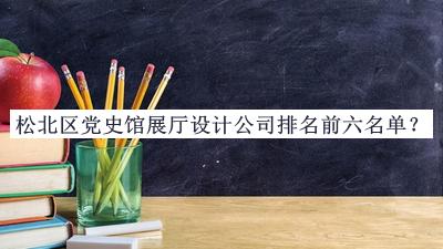 松北區(qū)黨史館展廳設(shè)計(jì)公司排名前六名單推出，趕快收藏