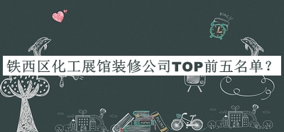 鐵西區(qū)化工展館裝修公司TOP前五名單宣布，閱后既刪